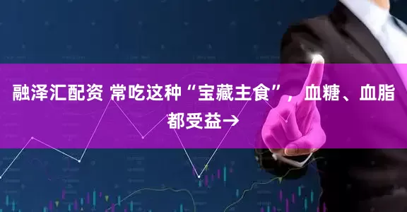 融泽汇配资 常吃这种“宝藏主食”，血糖、血脂都受益→