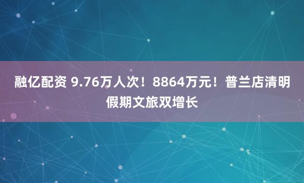 融亿配资 9.76万人次！8864万元！普兰店清明假期文旅双增长
