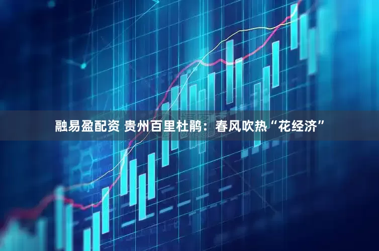融易盈配资 贵州百里杜鹃：春风吹热“花经济”