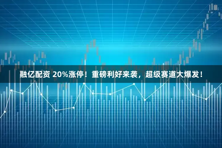 融亿配资 20%涨停！重磅利好来袭，超级赛道大爆发！