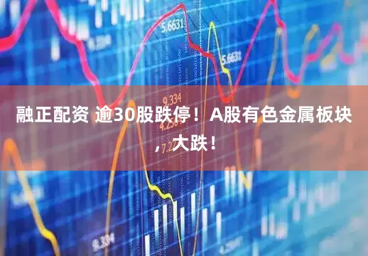 融正配资 逾30股跌停！A股有色金属板块，大跌！