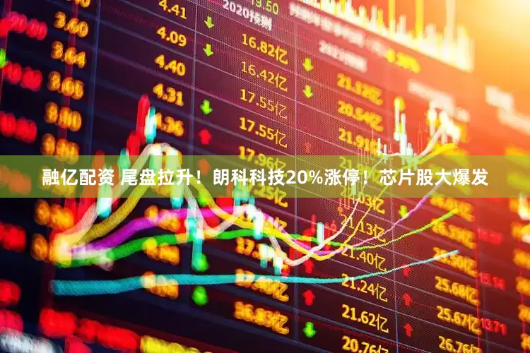 融亿配资 尾盘拉升！朗科科技20%涨停！芯片股大爆发