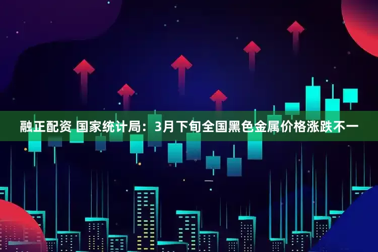融正配资 国家统计局：3月下旬全国黑色金属价格涨跌不一