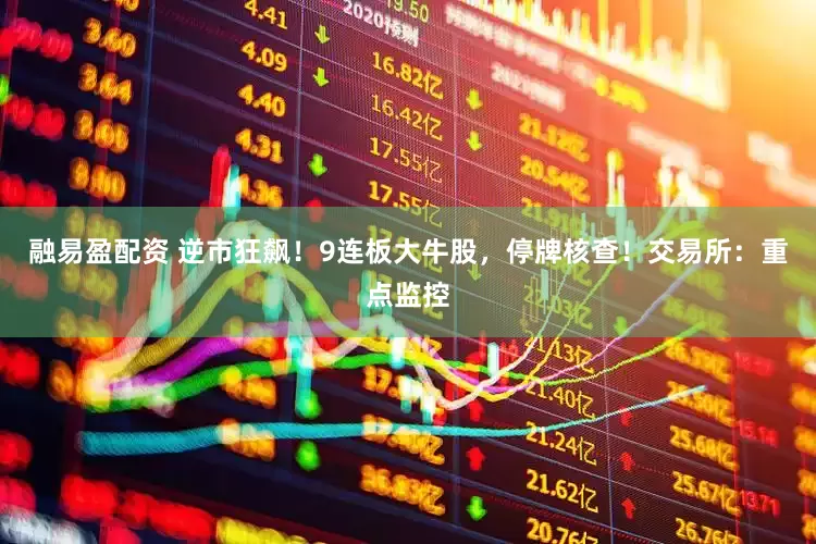 融易盈配资 逆市狂飙！9连板大牛股，停牌核查！交易所：重点监控