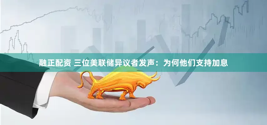 融正配资 三位美联储异议者发声：为何他们支持加息