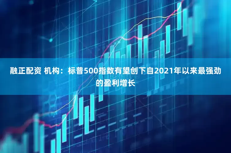 融正配资 机构：标普500指数有望创下自2021年以来最强劲的盈利增长
