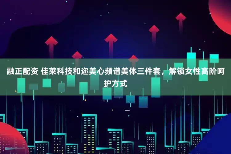 融正配资 佳莱科技和迩美心频谱美体三件套，解锁女性高阶呵护方式